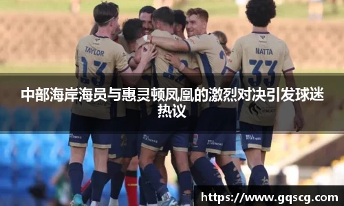 中部海岸海员与惠灵顿凤凰的激烈对决引发球迷热议